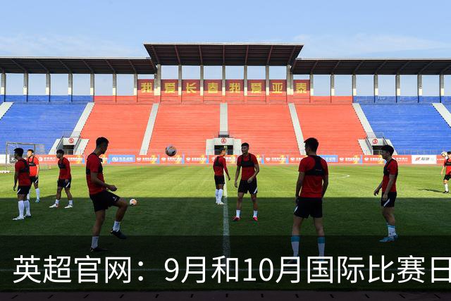 英超官网：9月和10月国际比赛日合并，减少对俱乐部的干扰